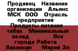 Продавец › Название организации ­ Альянс-МСК, ООО › Отрасль предприятия ­ Продукты питания, табак › Минимальный оклад ­ 23 000 - Все города Работа » Вакансии   . Марий Эл респ.,Йошкар-Ола г.